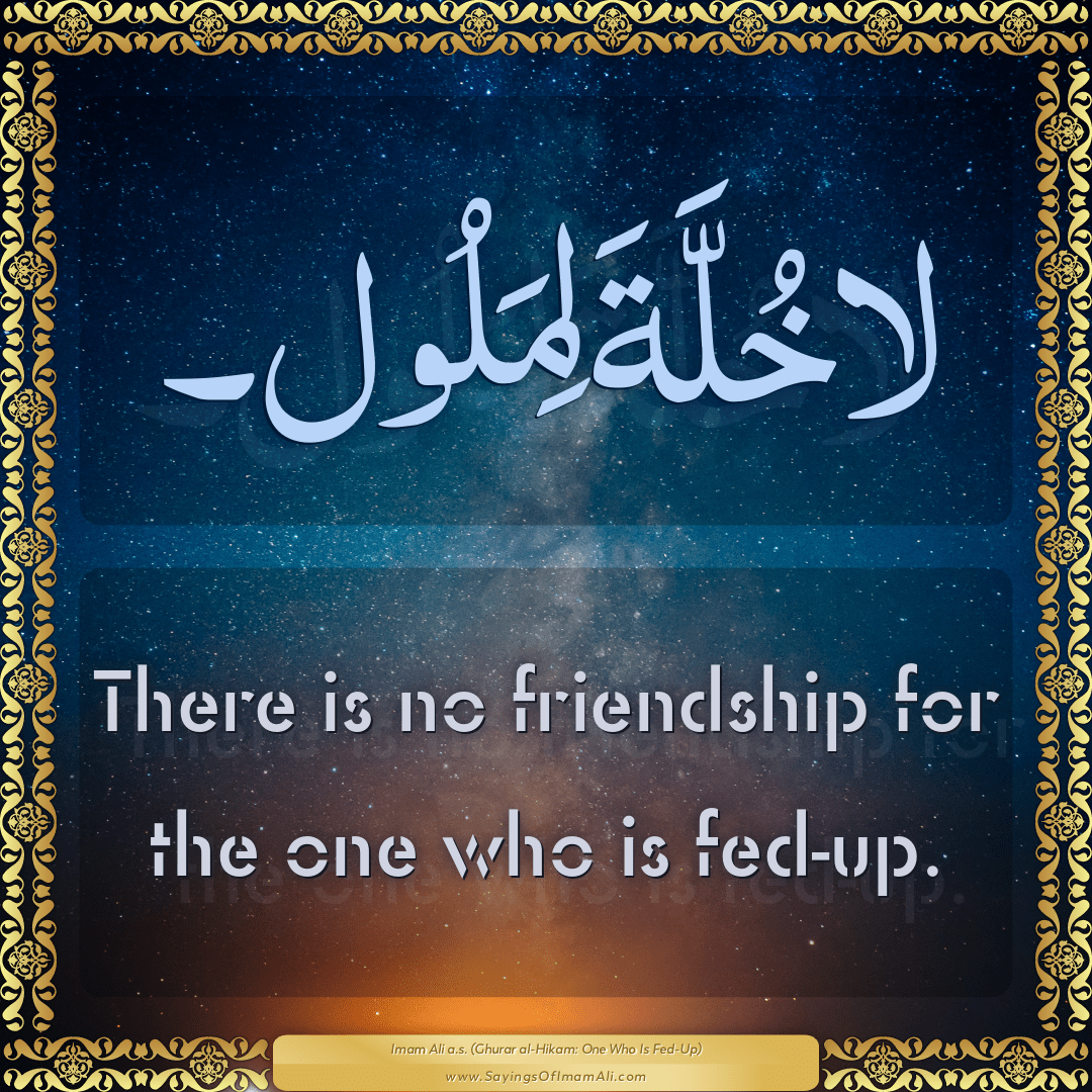 There is no friendship for the one who is fed-up.